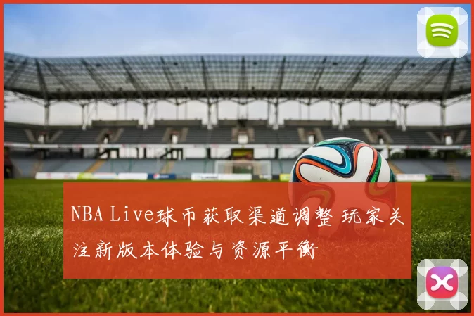NBA Live球币获取渠道调整 玩家关注新版本体验与资源平衡