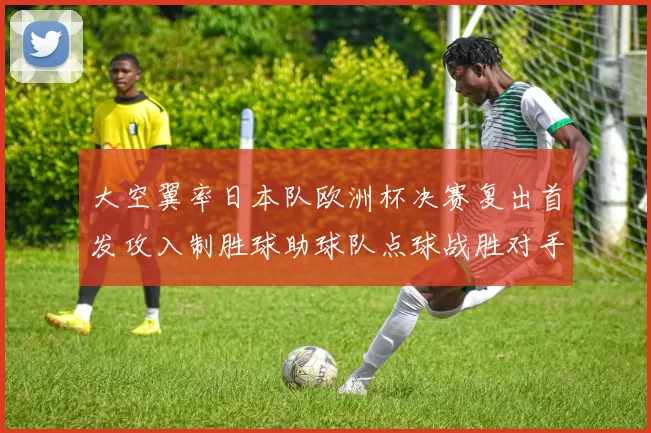 大空翼率日本队欧洲杯决赛复出首发攻入制胜球助球队点球战胜对手夺冠