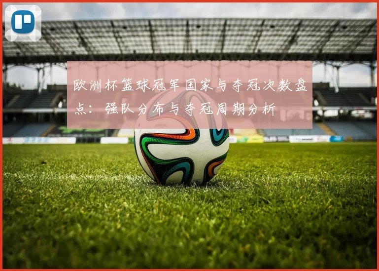 欧洲杯篮球冠军国家与夺冠次数盘点：强队分布与夺冠周期分析