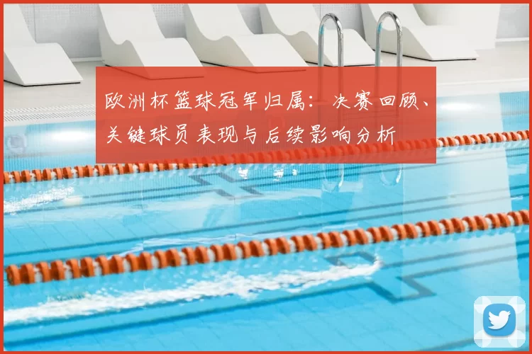 欧洲杯篮球冠军归属：决赛回顾、关键球员表现与后续影响分析