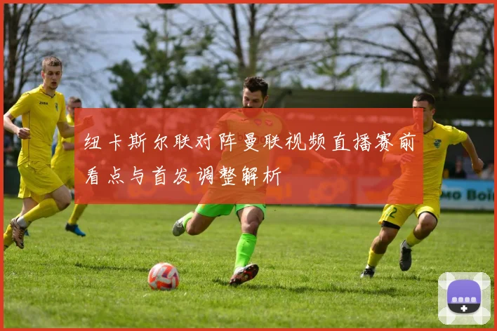 纽卡斯尔联对阵曼联视频直播赛前看点与首发调整解析