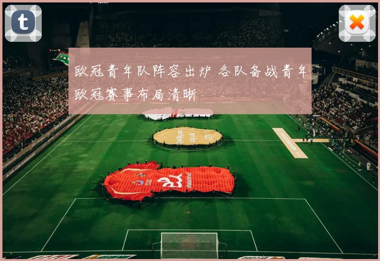 欧冠青年队阵容出炉 各队备战青年欧冠赛事布局清晰