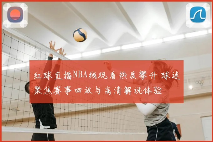 红球直播NBA线观看热度攀升 球迷聚焦赛事回放与高清解说体验