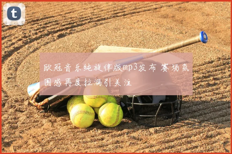 欧冠音乐纯旋律版mp3发布 赛场氛围感再度拉满引关注