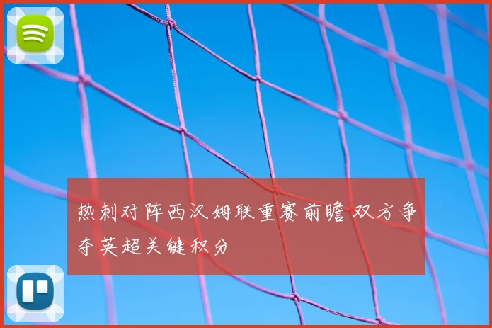 热刺对阵西汉姆联重赛前瞻 双方争夺英超关键积分