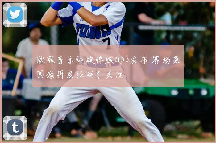 欧冠音乐纯旋律版mp3发布 赛场氛围感再度拉满引关注