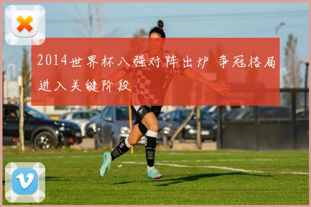 2014世界杯八强对阵出炉 争冠格局进入关键阶段