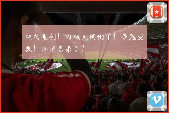 纽约重创！内线大闸倒下！争冠变数！坏消息来了？