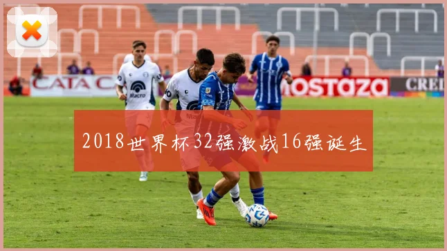 2018世界杯32强激战16强诞生