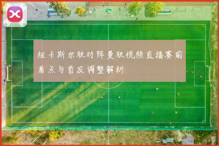 纽卡斯尔联对阵曼联视频直播赛前看点与首发调整解析