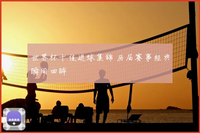 世界杯十佳进球集锦 历届赛事经典瞬间回眸