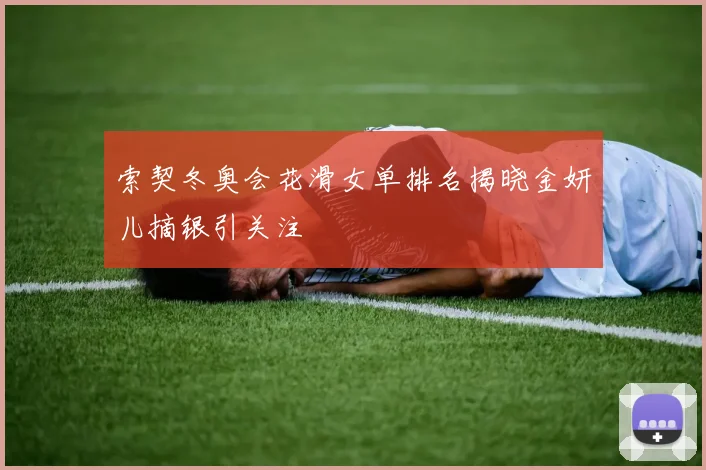 索契冬奥会花滑女单排名揭晓金妍儿摘银引关注