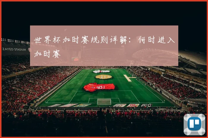 世界杯加时赛规则详解:何时进入加时赛