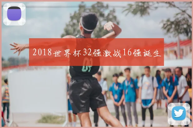 2018世界杯32强激战16强诞生