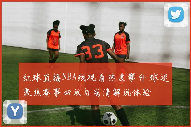 红球直播NBA线观看热度攀升 球迷聚焦赛事回放与高清解说体验