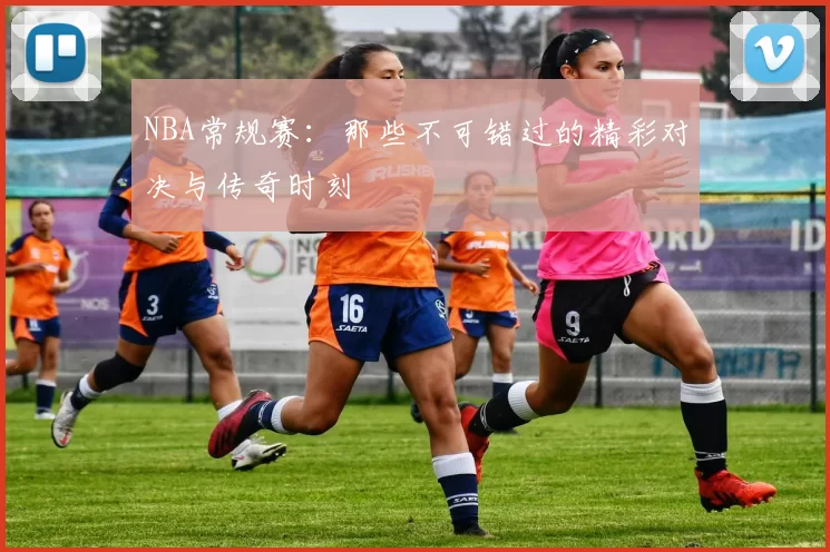 NBA常规赛：那些不可错过的精彩对决与传奇时刻