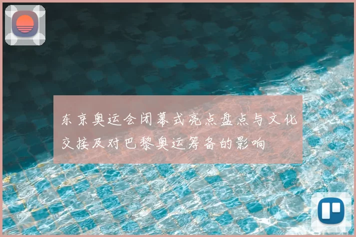 东京奥运会闭幕式亮点盘点与文化交接及对巴黎奥运筹备的影响