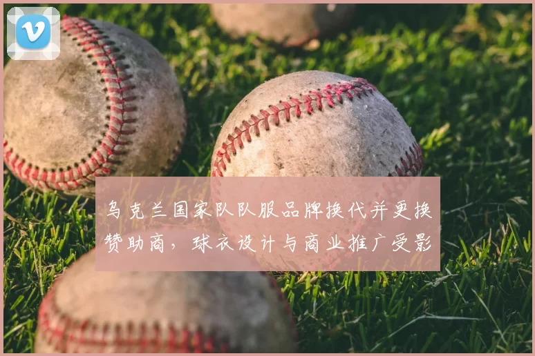 乌克兰国家队队服品牌换代并更换赞助商，球衣设计与商业推广受影响