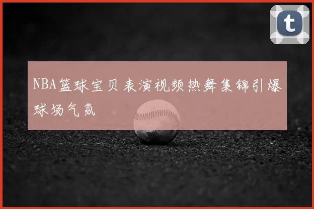 NBA篮球宝贝表演视频热舞集锦引爆球场气氛