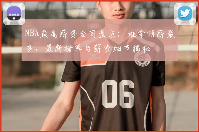 NBA最高薪资合同盘点:谁拿顶薪最多,最新榜单与薪资细节揭秘