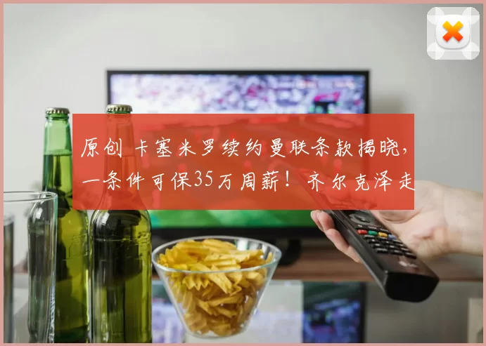 原创 卡塞米罗续约曼联条款揭晓,一条件可保35万周薪!齐尔克泽走人恐已定