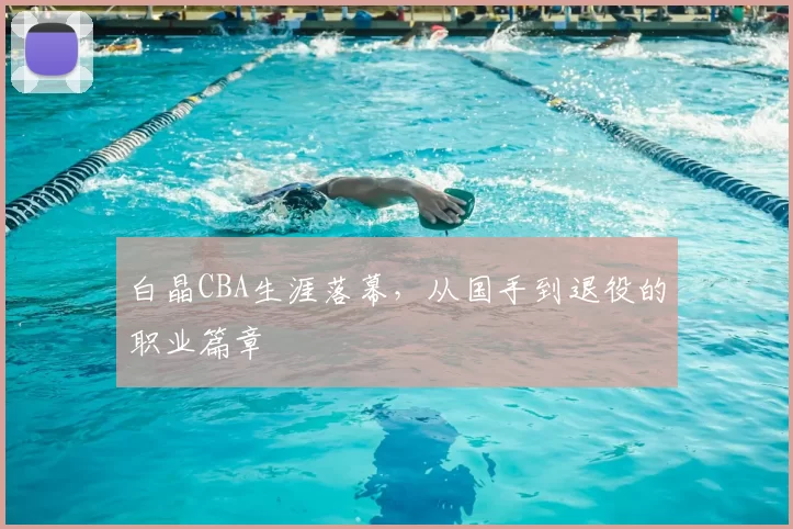 白晶CBA生涯落幕，从国手到退役的职业篇章