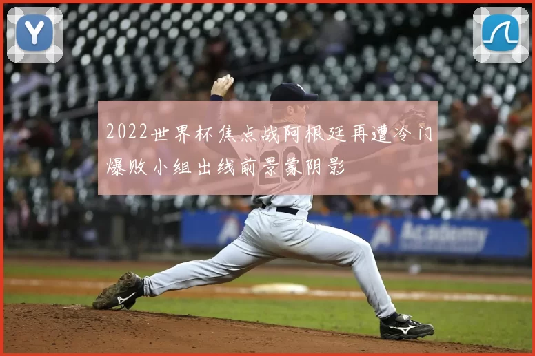 2022世界杯焦点战阿根廷再遭冷门爆败小组出线前景蒙阴影