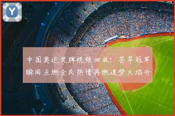 中国奥运奖牌视频回放:荟萃冠军瞬间点燃全民热情再燃追梦火焰升腾