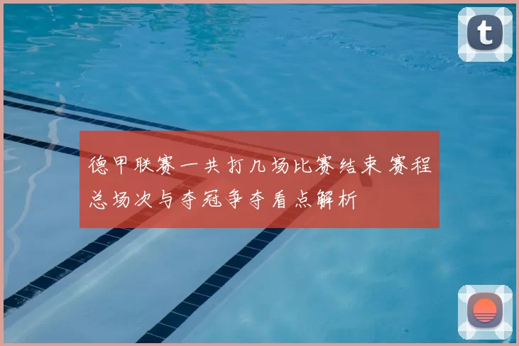 德甲联赛一共打几场比赛结束 赛程总场次与夺冠争夺看点解析