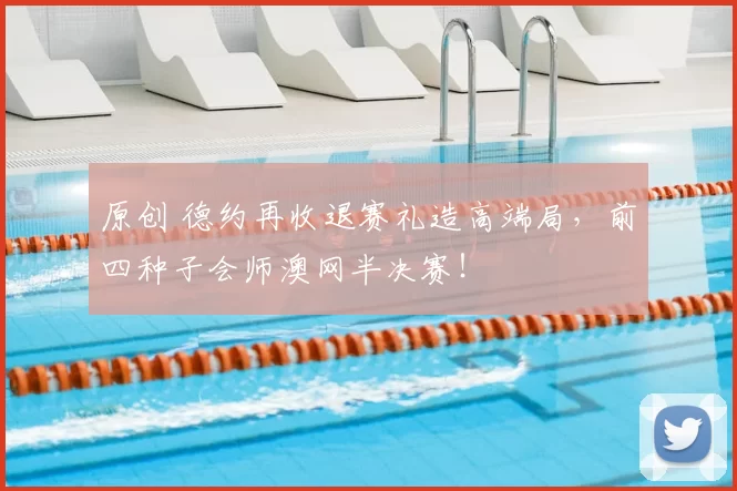 原创 德约再收退赛礼造高端局，前四种子会师澳网半决赛！