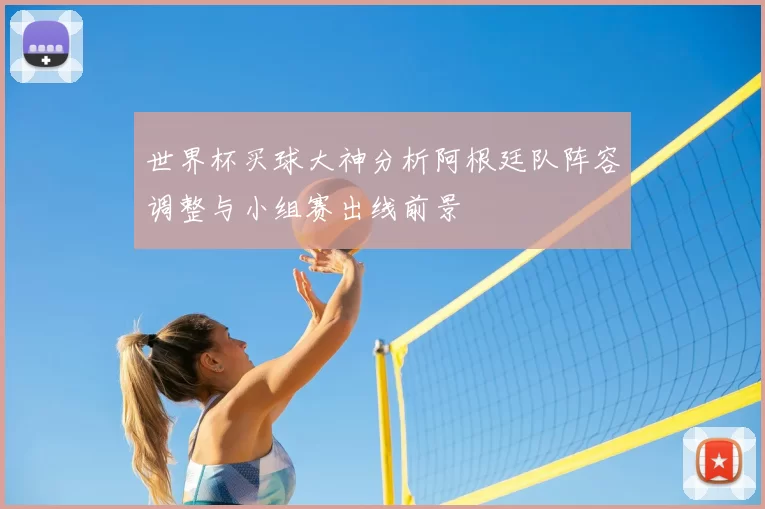 世界杯买球大神分析阿根廷队阵容调整与小组赛出线前景