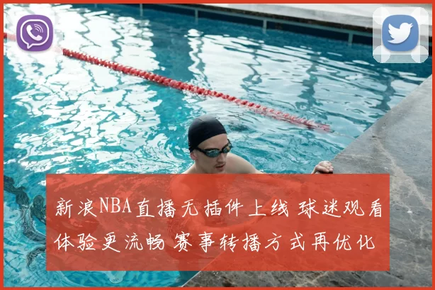 新浪NBA直播无插件上线 球迷观看体验更流畅 赛事转播方式再优化