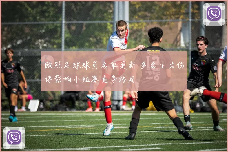 欧冠足球球员名单更新 多名主力伤停影响小组赛竞争格局