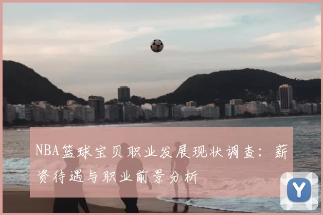 NBA篮球宝贝职业发展现状调查：薪资待遇与职业前景分析
