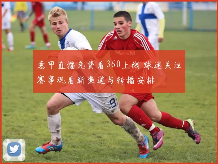 意甲直播免费看360上线 球迷关注赛事观看新渠道与转播安排