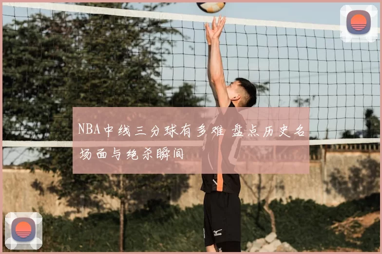 NBA中线三分球有多难 盘点历史名场面与绝杀瞬间