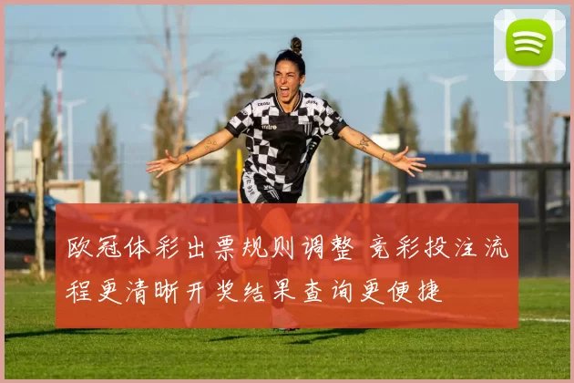 欧冠体彩出票规则调整 竞彩投注流程更清晰开奖结果查询更便捷