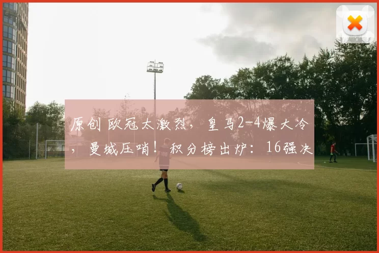 原创 欧冠太激烈，皇马2-4爆大冷，曼城压哨！积分榜出炉：16强决出8席