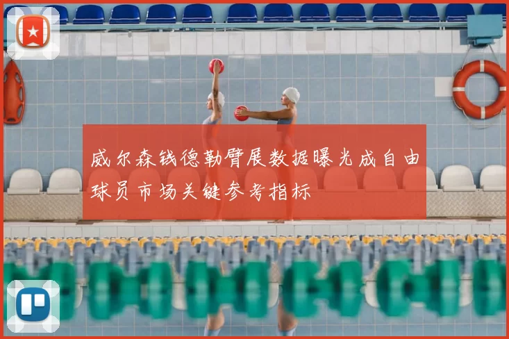 威尔森钱德勒臂展数据曝光成自由球员市场关键参考指标