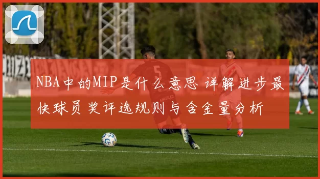 NBA中的MIP是什么意思 详解进步最快球员奖评选规则与含金量分析