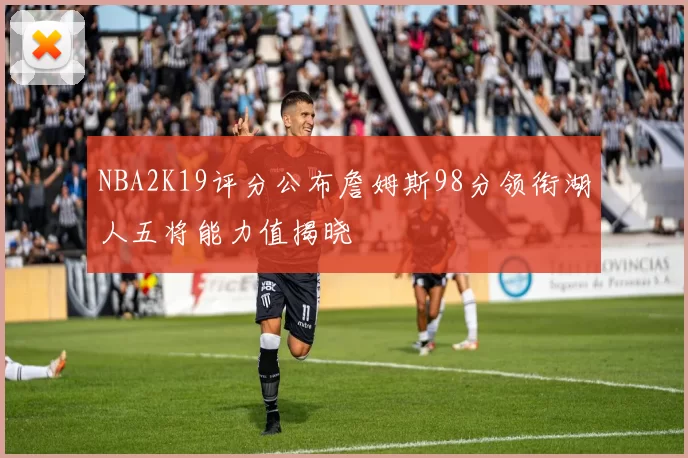NBA2K19评分公布詹姆斯98分领衔湖人五将能力值揭晓