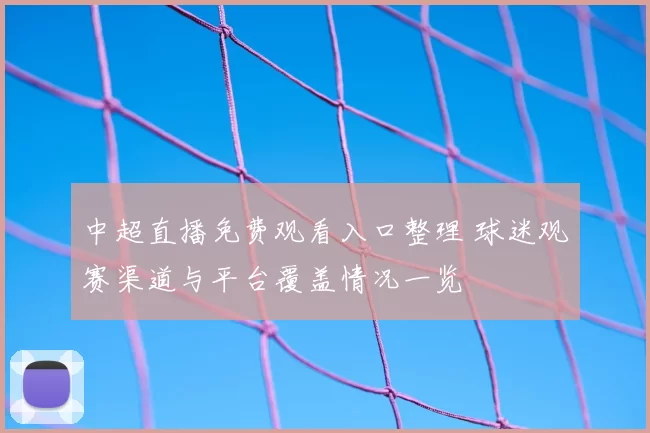 中超直播免费观看入口整理 球迷观赛渠道与平台覆盖情况一览