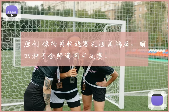 原创 德约再收退赛礼造高端局，前四种子会师澳网半决赛！