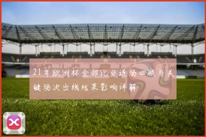 21年欧洲杯全部比分逐场回顾与关键场次出线结果影响详解