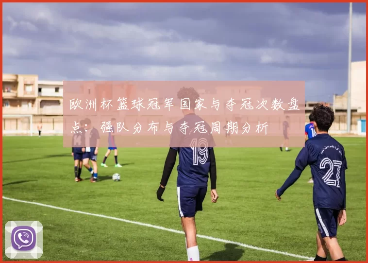 欧洲杯篮球冠军国家与夺冠次数盘点:强队分布与夺冠周期分析