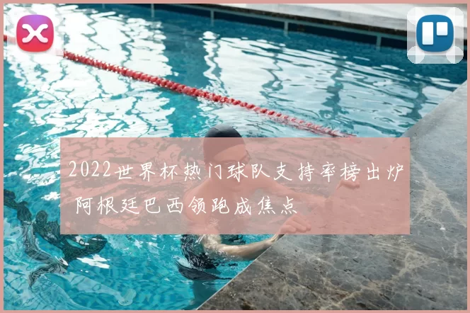 2022世界杯热门球队支持率榜出炉 阿根廷巴西领跑成焦点