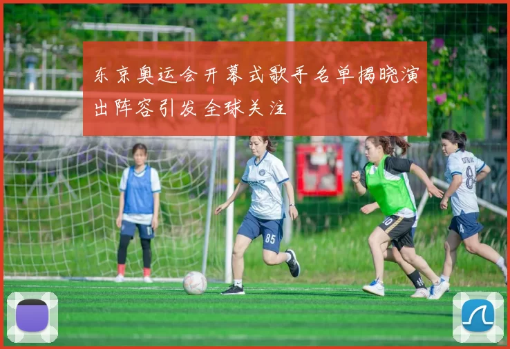 东京奥运会开幕式歌手名单揭晓演出阵容引发全球关注