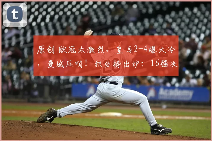 原创 欧冠太激烈，皇马2-4爆大冷，曼城压哨！积分榜出炉：16强决出8席
