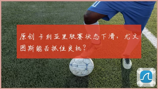 原创 卡利亚里联赛状态下滑，尤文图斯能否抓住良机？