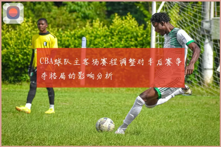 CBA球队主客场赛程调整对季后赛争夺格局的影响分析